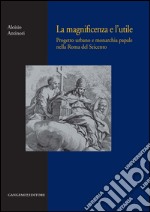 La magnificenza e l'utile: Progetto urbano e monarchia papale nella Roma del Seicento. E-book. Formato EPUB