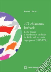 Ci chiamano barbariLotte sociali e movimento sindacale in Sicilia nel secondo dopoguerra (1943-1950). E-book. Formato PDF ebook di Robero Bruno