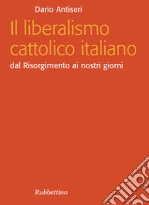 Il liberalismo cattolico italiano: Dal Risorgimento ai nostri giorni. E-book. Formato EPUB ebook di Dario Antiseri