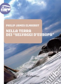 Nella terra dei selvaggi d'Europa. E-book. Formato EPUB ebook di Philip James Elmhirst