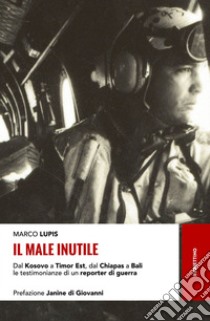 Il male inutile: Dal Kosovo a Timor Est, dal Chiapas a Bali le testimonianze di un reporter di guerra. E-book. Formato EPUB ebook di Marco Lupis