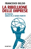 La ribellione delle imprese: In Piazza. Senza Pil e senza Partiti. E-book. Formato EPUB ebook di Francesco Delzio