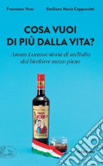Cosa vuoi di più dalla vita?: Amaro Lucano: storia di un'Italia dal bicchiere mezzo pieno. E-book. Formato EPUB