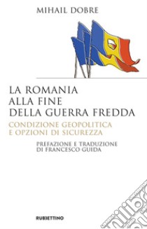 La Romania alla fine Guerra fredda: Condizione geopolitica e opzione di sicurezza. E-book. Formato EPUB ebook di Mihail Dobre