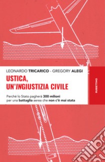 Ustica, un’ingiustizia civile: Perché lo Stato pagherà 300 milioni per una battaglia aerea che non c'è mai stata. E-book. Formato EPUB ebook di Leonardo Tricarico