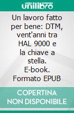 Un lavoro fatto per bene: DTM, vent'anni tra HAL 9000 e la chiave a stella. E-book. Formato EPUB ebook di Adriano Moraglio