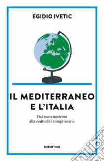 Il Mediterraneo e l’Italia: Dal mare nostrum alla centralità comprimaria. E-book. Formato EPUB ebook di Egidio Ivetic