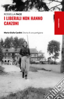 I liberali non hanno canzoni: Maria Giulia Cardini. Storia di una partigiana. E-book. Formato EPUB ebook di Rossella Pace