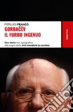 Gorbacev il furbo ingenuo: Una storia non agiografica alle origini della crisi mondiale (e ucraina). E-book. Formato EPUB ebook