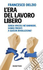 L’era del lavoro libero: Senza vincoli né barriere. Siamo pronti a questa rivoluzione?. E-book. Formato EPUB ebook