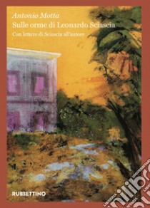 Sulle orme di Leonardo Sciascia: Con lettere di Sciascia all'autore. E-book. Formato EPUB ebook di Antonio Motta