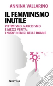 Il femminismo inutile: Vittimismo, narcisismo e mezze verità: i nuovi nemici delle donne. E-book. Formato EPUB ebook di Annina Vallarino