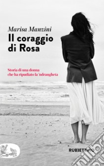 Il coraggio di Rosa: Storia di una donna che ha ripudiato la ’ndrangheta. E-book. Formato EPUB ebook di Marisa Manzini