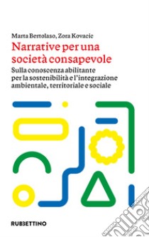 Narrative per una società consapevole: Sulla conoscenza abilitante per la sostenibilità e l'integrazione ambientale, territoriale e sociale. E-book. Formato EPUB ebook di Marta Bertolaso