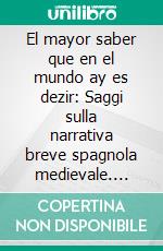 El mayor saber que en el mundo ay es dezir: Saggi sulla narrativa breve spagnola medievale. E-book. Formato PDF ebook