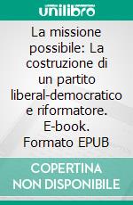 La missione possibile: La costruzione di un partito liberal-democratico e riformatore. E-book. Formato EPUB ebook di Luigi Marattin