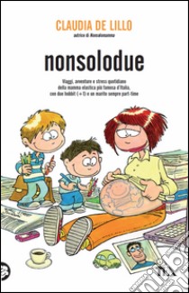 Nonsolodue. Viaggi, avventure e stress quotidiano della mamma elastica più famosa d'Italia, con due hobbit (+1) e un marito sempre part-time. E-book. Formato EPUB ebook di Claudia de Lillo