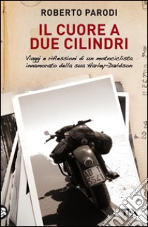 Il cuore a due cilindri. Viaggi e riflessioni di un motociclista innamorato della sua Harley-Davidson. E-book. Formato PDF ebook di Roberto Parodi
