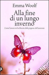 Alla fine di un lungo inverno: Come l'amore mi ha liberata dalla prigione dell'anoressia. E-book. Formato EPUB ebook di Emma Woolf