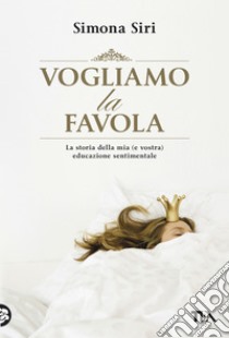 Vogliamo la favola: La stora della mia (e vostra) educazione sentimentale. E-book. Formato PDF ebook di Simona  Siri