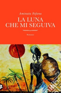 La luna che mi seguiva: Una bambina, il nonno sciamano, un villaggio africano fuori del tempo. E-book. Formato EPUB ebook di Aminata Fofana