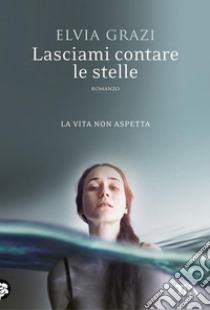 Lasciami contare le stelle: Una storia d'amore, di mare e libertà, e di decisioni prese con il cuore. E-book. Formato EPUB ebook di Elvia Grazi