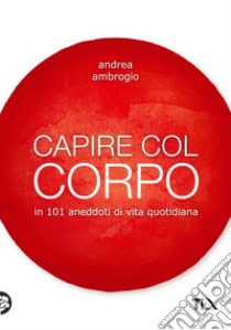 Capire col corpo: in 101 aneddoti di vita quotidiana. E-book. Formato EPUB ebook di Andrea Ambrogio