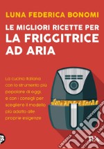 Le migliori ricette per la friggitrice ad aria: La cucina italiana con lo strumento più popolare di oggi, e con i consigli per scegliere il modello più adatto alle proprie esigenze. E-book. Formato EPUB ebook