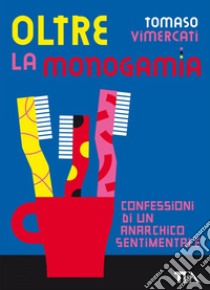 Oltre la monogamia: Confessioni di un anarchico sentimentale. E-book. Formato EPUB ebook di Tomaso Vimercati