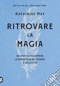 Ritrovare la magia: Un invito a riscoprire la meraviglia del mondo e della vita. E-book. Formato EPUB ebook di Katherine May