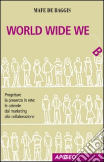 World wide we. Progettare la presenza in rete: le aziende dal marketing alla collaborazione. E-book. Formato EPUB ebook di Mafe De Baggis