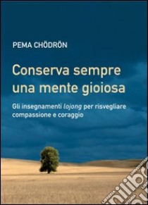 Conserva sempre una mente gioiosa: Gli insegnamenti lojong per risvegliare compassione e coraggio. E-book. Formato PDF ebook di Pema Chödrön