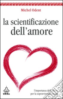 La scientificazione dell'amore. L'importanza dell'amore per la sopravvivenza umana. E-book. Formato EPUB ebook di Michel Odent