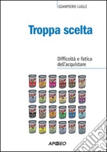 Troppa scelta. Difficoltà e fatica dell'acquistare. E-book. Formato EPUB ebook di Gianpiero Lugli