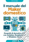 Il manuale del Maker domestico: Progetti di domotica DIY con Arduino, Raspberry Pi e Windows 10 IoT. E-book. Formato EPUB ebook