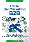 L'arte del Marketing B2B: Guida alle strategie e ai nuovi modelli di business. E-book. Formato EPUB ebook