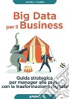 Big Data per il Business: Guida strategica per manager alle prese con la trasformazione digitale. E-book. Formato EPUB ebook