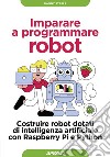 Imparare a programmare robot: Costruire robot dotati di intelligenza artificiale con Raspberry Pi e Python. E-book. Formato EPUB ebook di Danny Staple