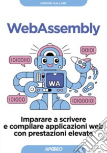 WebAssembly: Imparare a scrivere e compilare applicazioni web con prestazioni elevate. E-book. Formato EPUB ebook di Gerard Gallant