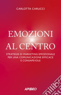 Emozioni al centro: Strategie di marketing emozionale per una comunicazione efficace e consapevole. E-book. Formato EPUB ebook di Carlotta Carucci