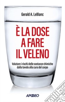 È la dose a fare il veleno: Valutare i rischi delle sostanze chimiche dalla tavola alla cura del corpo. E-book. Formato EPUB ebook di Gerald A. LeBlanc