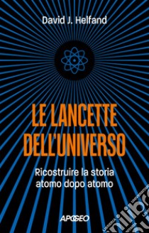 Le lancette dell'universo: Ricostruire la storia atomo dopo atomo. E-book. Formato EPUB ebook di David J. Helfand