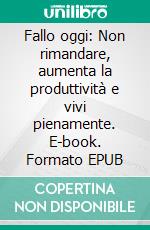 Fallo oggi: Non rimandare, aumenta la produttività e vivi pienamente. E-book. Formato EPUB ebook