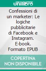 Confessioni di un marketer: Le logiche pubblicitarie di Facebook e Instagram. E-book. Formato EPUB ebook