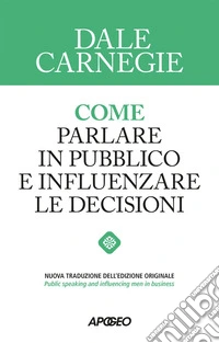 Come parlare in pubblico e influenzare le decisioni: Nuova traduzione dell'edizione originale di "Public speaking and influencing men in business". E-book. Formato EPUB ebook