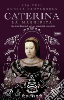 Caterina la Magnifica: Vita straordinaria di una geniale innovatrice. E-book. Formato EPUB ebook di Lia Celi