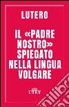 Il «Padre Nostro» spiegato nella lingua volgare. E-book. Formato EPUB ebook di Martin Lutero