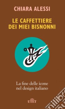 Le caffettiere dei miei bisnonni: La fine delle icone nel design italiano. E-book. Formato EPUB ebook di Chiara Alessi