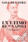 L'ultimo re di Napoli: L’esilio di Francesco II di Borbone nell’Italia dei Savoia. E-book. Formato EPUB ebook di Gigi di Fiore