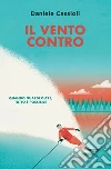 Il vento contro: Quando guardi oltre, tutto è possibile. E-book. Formato EPUB ebook di Daniele Cassioli